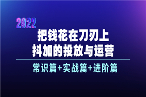 把钱花在刀刃上，抖加的投放与运营：常识篇+实战篇+进阶篇（28节课）-何以博客