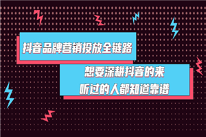 抖音品牌营销投放全链路：想要深耕抖音的来，听过的人都知道靠谱-何以博客