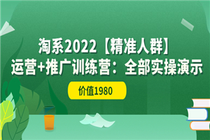 淘系2022【精准人群】运营+推广训练营：全部实操演示（价值1980）-何以博客