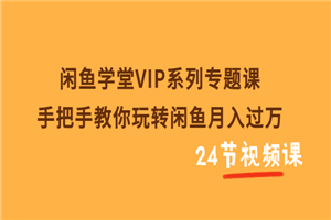 闲鱼学堂VIP系列专题课：手把手教你玩转闲鱼月入过万（共24节视频课）-何以博客