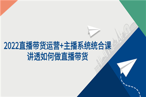 2022直播带货运营+主播系统统合课：讲透如何做直播带货-何以博客