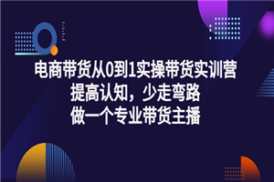 电商带货从0到1实操带货实训营：提高认知，少走弯路，做一个专业带货主播-何以博客