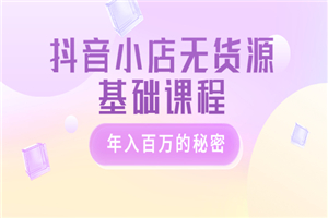 抖音小店无货源基础课程，年入百万的秘密 价值 3980元-何以博客