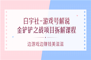 白宇社-游戏号解说：金铲铲之战项目拆解课程，边游戏边赚钱美滋滋-何以博客