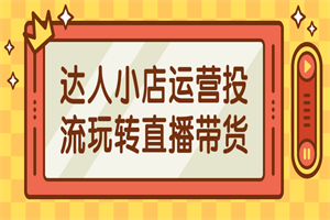 达人小店运营投流玩转直播带货-何以博客