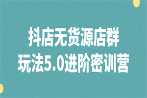 抖店无货源店群玩法5.0进阶密训营-何以博客