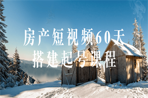 房产短视频60天搭建起号课程-何以博客