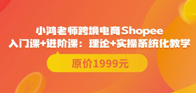 鸿老师跨境电商Shopee入门课+进阶课：理论+实操系统化教学（原价1999）